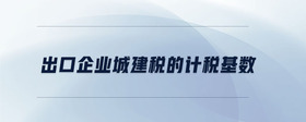 出口企業(yè)城建稅的計(jì)稅基數(shù)