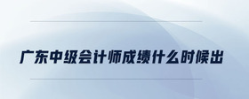 廣東中級(jí)會(huì)計(jì)師成績(jī)什么時(shí)候出