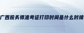 廣西稅務(wù)師準(zhǔn)考證打印時間是什么時候
