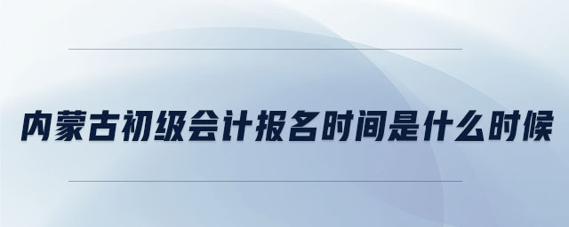 內(nèi)蒙古初級(jí)會(huì)計(jì)報(bào)名時(shí)間是什么時(shí)候