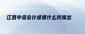 江西中級(jí)會(huì)計(jì)成績(jī)什么時(shí)候出