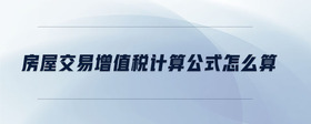 房屋交易增值稅計(jì)算公式怎么算