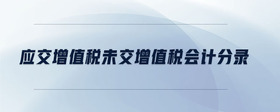 應(yīng)交增值稅未交增值稅會計(jì)分錄