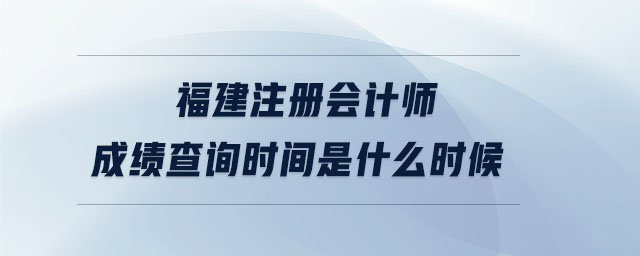 福建注冊(cè)會(huì)計(jì)師成績(jī)查詢時(shí)間是什么時(shí)候