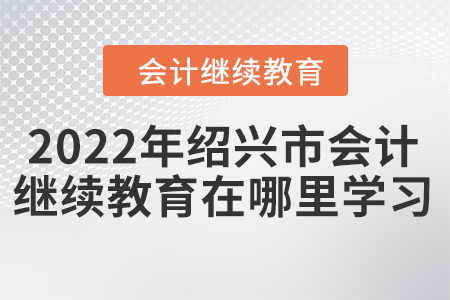 2022年紹興市會計繼續(xù)教育在哪里學(xué)習(xí)？
