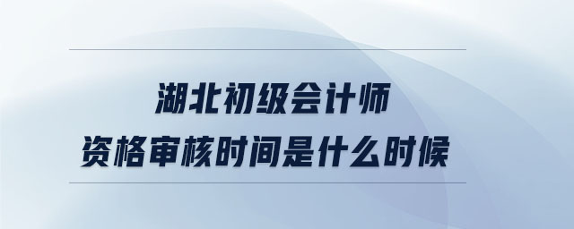 湖北初級會計(jì)師資格審核時(shí)間是什么時(shí)候