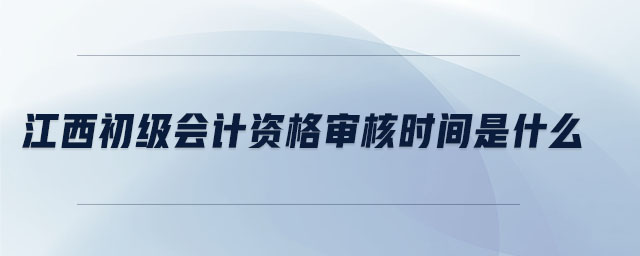 江西初級(jí)會(huì)計(jì)資格審核時(shí)間是什么