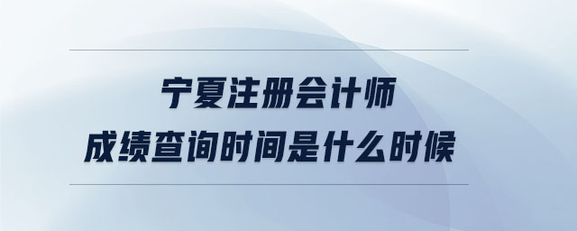 寧夏注冊會計師成績查詢時間是什么時候