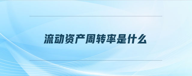 流動(dòng)資產(chǎn)周轉(zhuǎn)率是什么