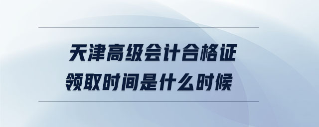 天津高級會計合格證領(lǐng)取時間是什么時候