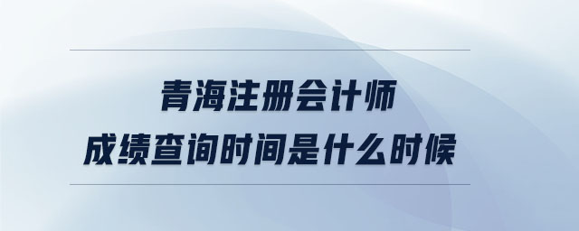 青海注冊會計師成績查詢時間是什么時候
