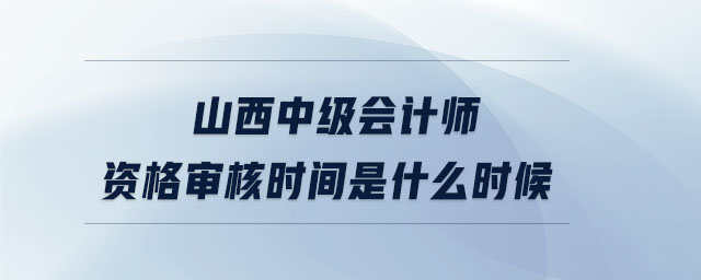 山西中級(jí)會(huì)計(jì)師資格審核時(shí)間是什么時(shí)候
