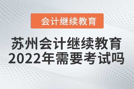 蘇州會計繼續(xù)教育2022年需要考試嗎？