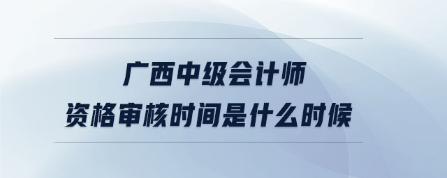 廣西中級(jí)會(huì)計(jì)師資格審核時(shí)間是什么時(shí)候
