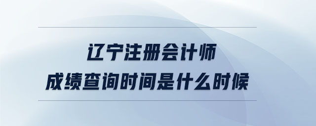 遼寧注冊會計師成績查詢時間是什么時候
