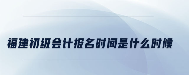 福建初級會計(jì)報(bào)名時(shí)間是什么時(shí)候