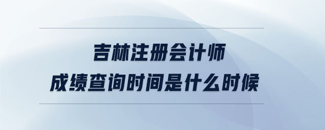 吉林注冊(cè)會(huì)計(jì)師成績查詢時(shí)間是什么時(shí)候
