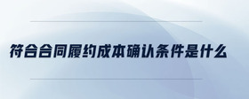 符合合同履約成本確認(rèn)條件是什么
