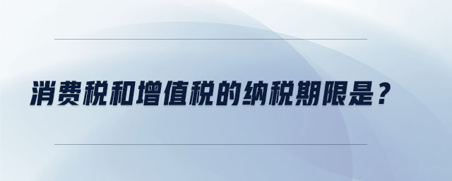 消費(fèi)稅和增值稅的納稅期限是？