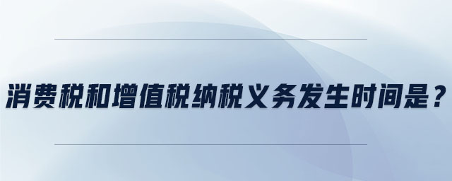 消費(fèi)稅和增值稅納稅義務(wù)發(fā)生時(shí)間是？