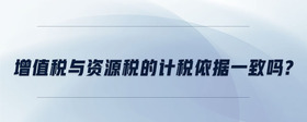 增值稅與資源稅的計(jì)稅依據(jù)一致嗎?