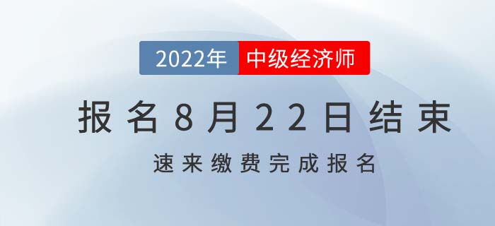  2022年中級經(jīng)濟(jì)師報名8月22日結(jié)束，速速繳費(fèi)完成報考！