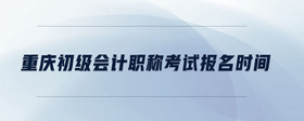 重慶初級會計職稱考試報名時間