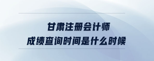 甘肅注冊(cè)會(huì)計(jì)師成績(jī)查詢時(shí)間是什么時(shí)候