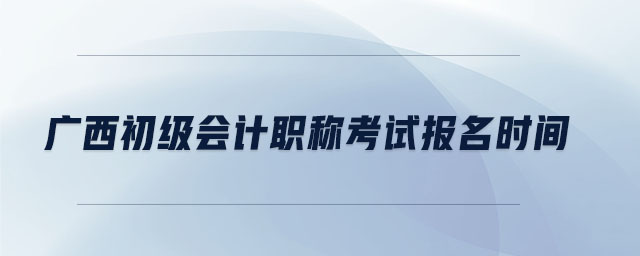 廣西初級會計職稱考試報名時間