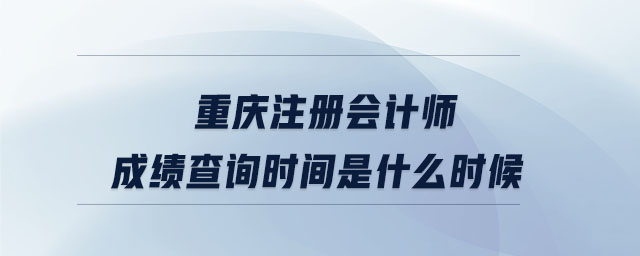 重慶注冊會計師成績查詢時間是什么時候