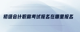 初級(jí)會(huì)計(jì)職稱(chēng)考試報(bào)名在哪里報(bào)名