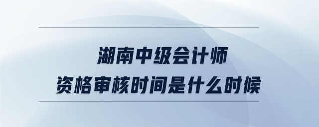 湖南中級(jí)會(huì)計(jì)師資格審核時(shí)間是什么時(shí)候
