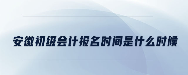 安徽初級會計報名時間是什么時候