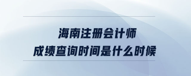 海南注冊會計師成績查詢時間是什么時候