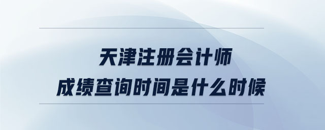 天津注冊會計師成績查詢時間是什么時候