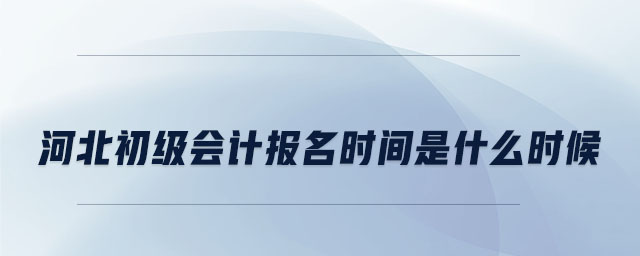 河北初級(jí)會(huì)計(jì)報(bào)名時(shí)間是什么時(shí)候
