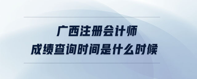 廣西注冊會(huì)計(jì)師成績查詢時(shí)間是什么時(shí)候