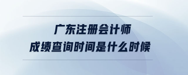 廣東注冊會計師成績查詢時間是什么時候