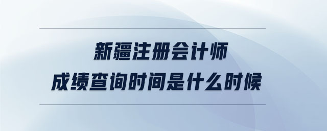 新疆注冊(cè)會(huì)計(jì)師成績(jī)查詢時(shí)間是什么時(shí)候