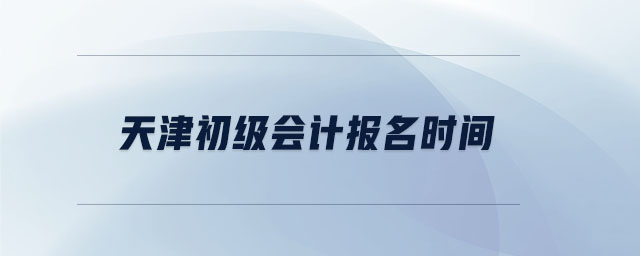 天津初級(jí)會(huì)計(jì)報(bào)名時(shí)間