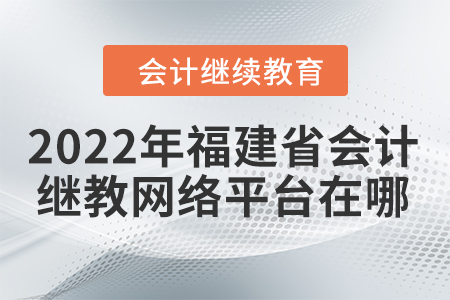 2022年福建省會計(jì)繼續(xù)教育網(wǎng)絡(luò)平臺在哪？