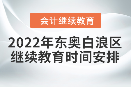2022年?yáng)|奧白浪區(qū)會(huì)計(jì)繼續(xù)教育時(shí)間安排