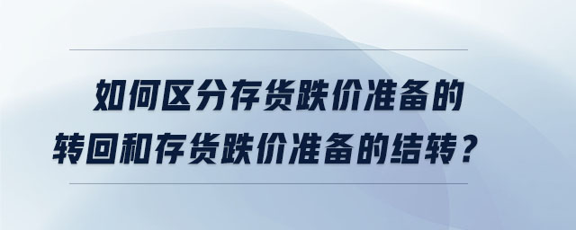 如何區(qū)分存貨跌價(jià)準(zhǔn)備的轉(zhuǎn)回和存貨跌價(jià)準(zhǔn)備的結(jié)轉(zhuǎn)？