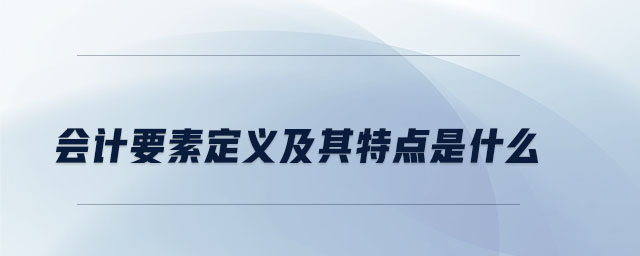 會(huì)計(jì)要素定義及其特點(diǎn)是什么