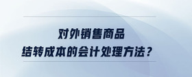 對(duì)外銷售商品結(jié)轉(zhuǎn)成本的會(huì)計(jì)處理方法？