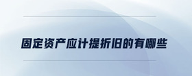固定資產(chǎn)應(yīng)計(jì)提折舊的有哪些