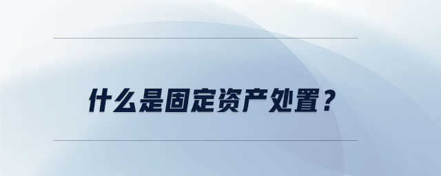 什么是固定資產(chǎn)處置？