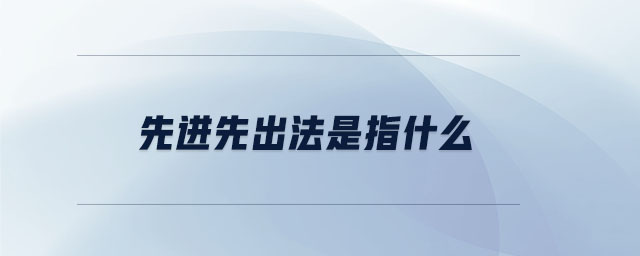先進(jìn)先出法是指什么