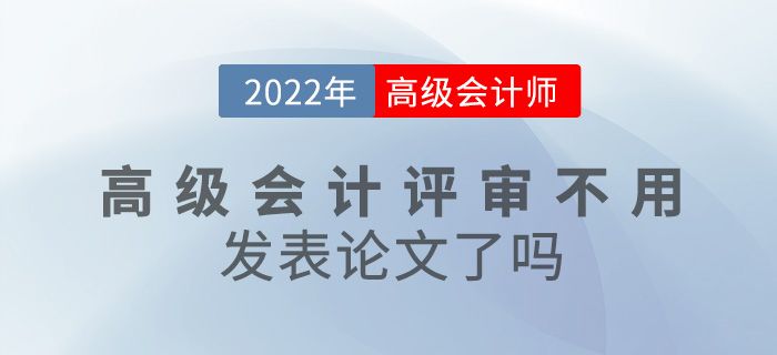 考生關(guān)注！2022年高級會計師評審不用發(fā)表論文了嗎？