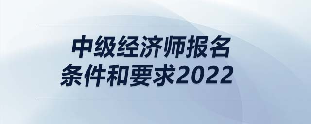 中級經(jīng)濟師報名條件和要求2022
